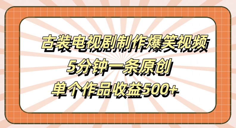 古装电视剧制作爆笑视频，5分钟一条原创，单个作品收益500+【揭秘】-整合资源网
