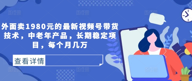 外面卖1980元的最新视频号带货技术，中老年产品，长期稳定项目，每个月几万-秀人资源网
