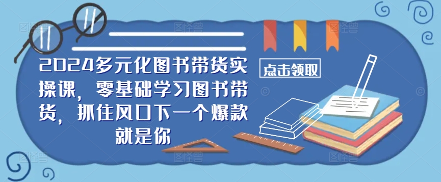 ​​2024多元化图书带货实操课，零基础学习图书带货，抓住风口下一个爆款就是你-秀人资源网