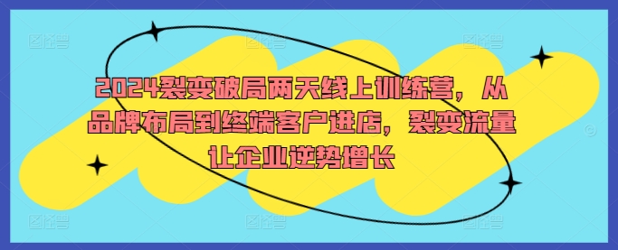 2024裂变破局两天线上训练营，从品牌布局到终端客户进店，裂变流量让企业逆势增长-秀人资源网