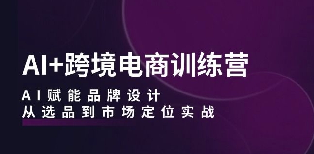 AI+跨境电商训练营：AI赋能品牌设计，从选品到市场定位实战-整合资源网