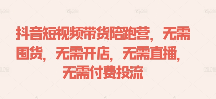 抖音短视频带货陪跑营，无需囤货、无需开店、无需直播,无需付费投流-秀人资源网
