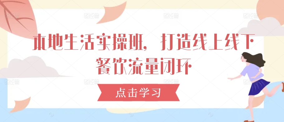 本地生活实操班，打造线上线下餐饮流量闭环-整合资源网