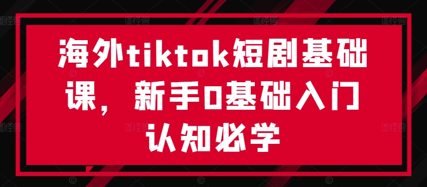 海外tiktok短剧基础课，新手0基础入门认知必学-秀人资源网