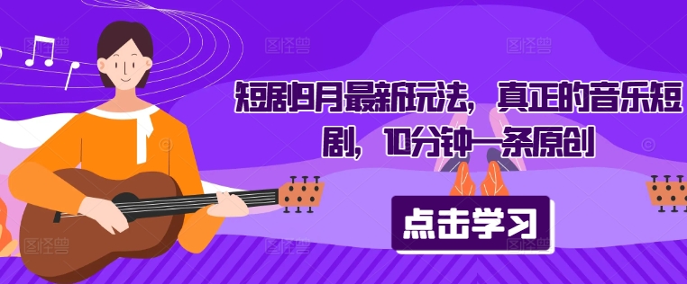 短剧9月最新玩法，真正的音乐短剧，10分钟一条原创-整合资源网