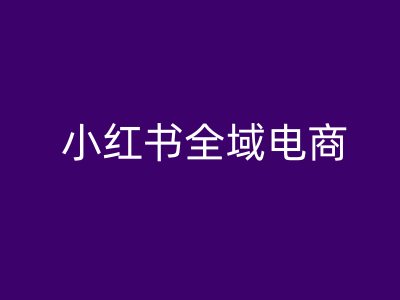 小红书全域电商，小红书电商教程-整合资源网