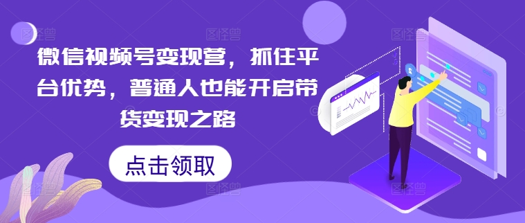 微信视频号变现营，抓住平台优势，普通人也能开启带货变现之路-秀人资源网