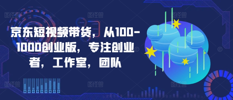 京东短视频带货，从100-1000创业版，专注创业者，工作室，团队-秀人资源网