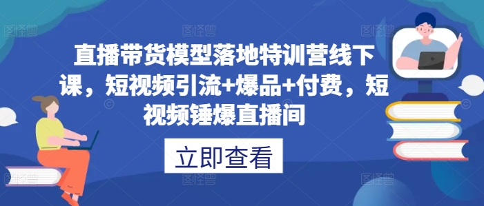 直播带货模型落地特训营线下课，​短视频引流+爆品+付费，短视频锤爆直播间-秀人资源网