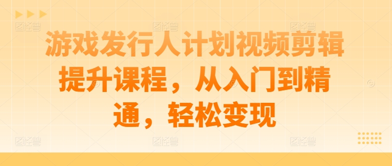游戏发行人计划视频剪辑提升课程，从入门到精通，轻松变现-秀人资源网