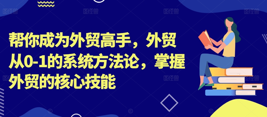 帮你成为外贸高手，外贸从0-1的系统方法论，掌握外贸的核心技能-整合资源网