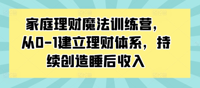 家庭理财魔法训练营，从0-1建立理财体系，持续创造睡后收入-秀人资源网