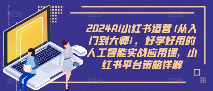 2024AI小红书运营(从入门到大师)，好学好用的人工智能实战应用课，小红书平台策略详解-秀人资源网