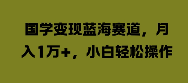 国学变现蓝海赛道，月入1W+，小白轻松操作【揭秘】-整合资源网