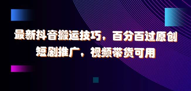 最新抖音搬运技巧，百分百过原创，短剧推广，视频带货可用【揭秘】-秀人资源网