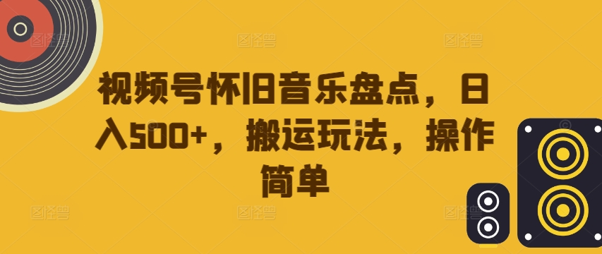 视频号怀旧音乐盘点，日入500+，搬运玩法，操作简单【揭秘】-秀人资源网