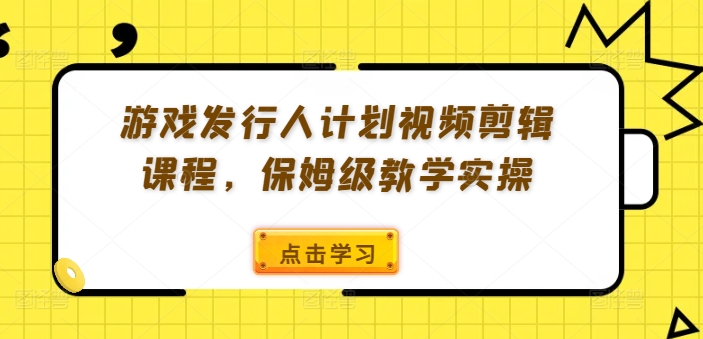 游戏发行人计划视频剪辑课程，保姆级教学实操-秀人资源网