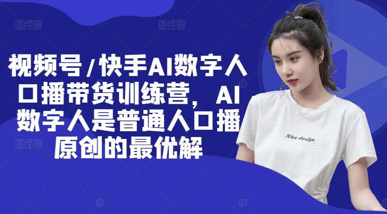 视频号/快手AI数字人口播带货训练营，AI数字人是普通人口播原创的最优解-秀人资源网