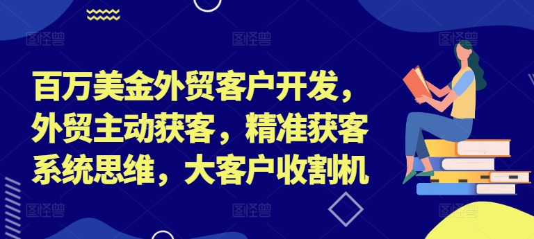 百万美金外贸客户开发，外贸主动获客，精准获客系统思维，大客户收割机-秀人资源网