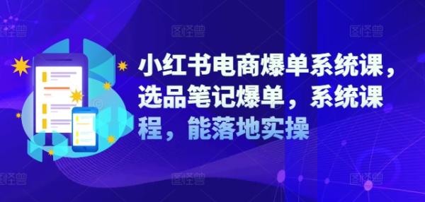 小红书电商爆单系统课，选品笔记爆单，系统课程，能落地实操-秀人资源网