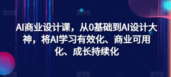 AI商业设计课，从0基础到AI设计大神，将AI学习有效化、商业可用化、成长持续化-秀人资源网