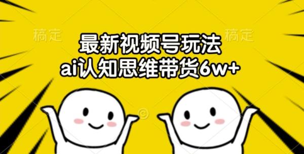 最新视频号玩法，ai认知思维带货6w+【揭秘】-秀人资源网