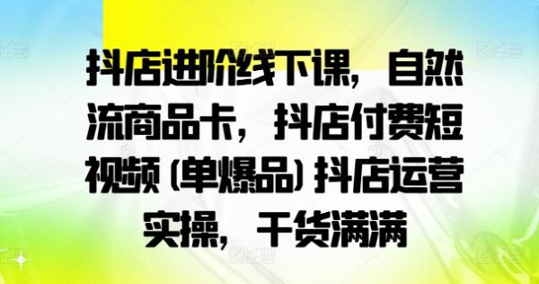 抖店进阶线下课，自然流商品卡，抖店付费短视频(单爆品)抖店运营实操，干货满满-整合资源网