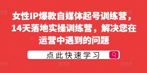 女性IP爆款自媒体起号训练营，14天落地实操训练营，解决您在运营中遇到的问题-整合资源网