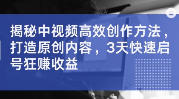 揭秘中视频高效创作方法，打造原创内容，3天快速启号狂赚收益-秀人资源网