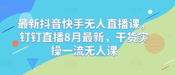 最新抖音快手无人直播课，钉钉直播8月最新，干货实操一流无人课-整合资源网