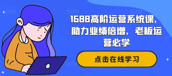 1688高阶运营系统课，助力业绩倍增，老板运营必学-秀人资源网