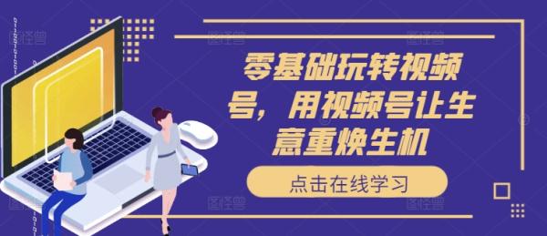 零基础玩转视频号，用视频号让生意重焕生机-秀人资源网