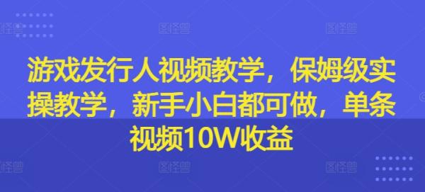 游戏发行人视频教学，保姆级实操教学，新手小白都可做，单条视频10W收益-秀人资源网