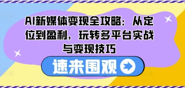 AI新媒体变现全攻略：从定位到盈利，玩转多平台实战与变现技巧-秀人资源网