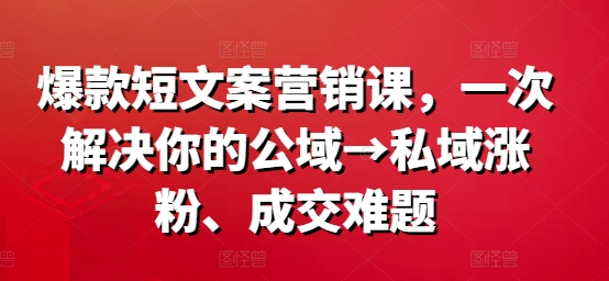 爆款短文案营销课，一次解决你的公域→私域涨粉、成交难题-秀人资源网
