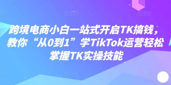 跨境电商小白一站式开启TK搞钱，教你“从0到1”学TikTok运营轻松掌握TK实操技能-秀人资源网