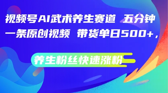 视频号AI武术养生赛道，五分钟一条原创视频，带货单日几张，养生粉丝快速涨粉【揭秘】-整合资源网
