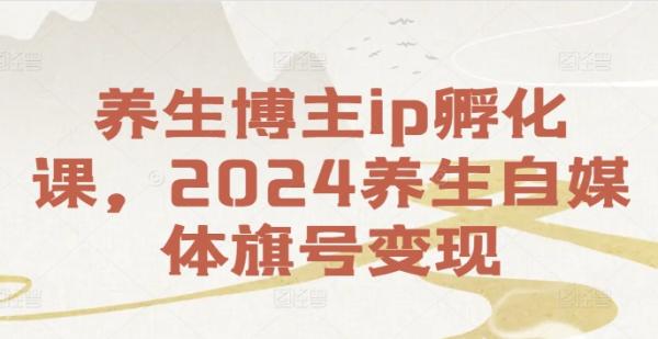 养生博主ip孵化课，2024养生自媒体旗号变现-秀人资源网