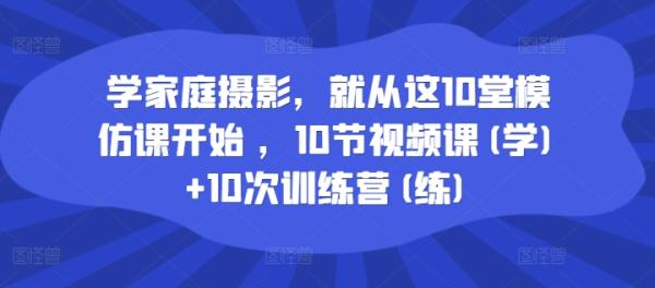 学家庭摄影，就从这10堂模仿课开始 ，10节视频课(学)+10次训练营(练)-秀人资源网