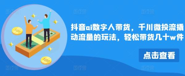 抖音ai数字人带货，千川微投流撬动流量的玩法，轻松带货几十w件-整合资源网