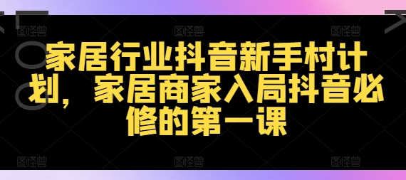 家居行业抖音新手村计划，家居商家入局抖音必修的第一课-秀人资源网
