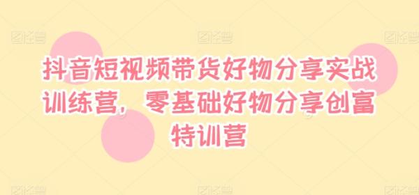 抖音短视频带货好物分享实战训练营，零基础好物分享创富特训营-秀人资源网
