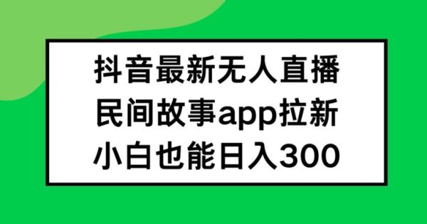 抖音无人直播，民间故事APP拉新，小白也能日入300+【揭秘】-整合资源网
