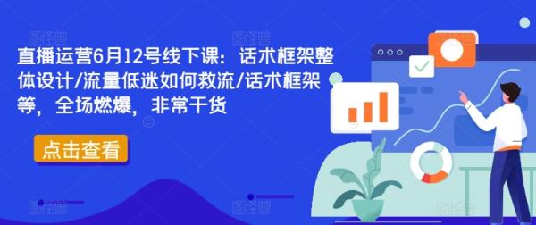 直播运营6月12号线下课：话术框架整体设计/流量低迷如何救流/话术框架等，全场燃爆，非常干货-整合资源网