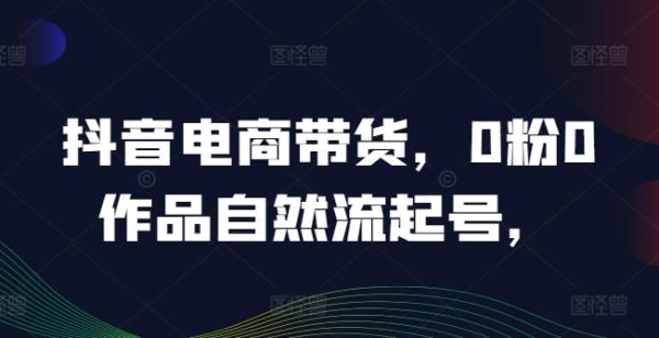 抖音电商带货，0粉0作品自然流起号，热销20多万人的抖音课程的经验分享-秀人资源网