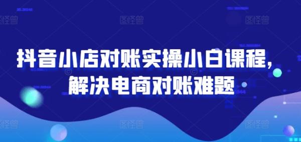 抖音小店对账实操小白课程，解决电商对账难题-秀人资源网
