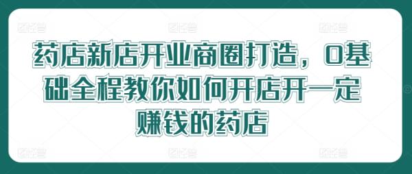 药店新店开业商圈打造，0基础全程教你如何开店开一定赚钱的药店-秀人资源网