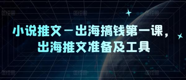 小说推文—出海搞钱第一课，出海推文准备及工具-秀人资源网