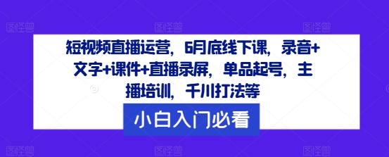 短视频直播运营，6月底线下课，录音+文字+课件+直播录屏，单品起号，主播培训，千川打法等-秀人资源网