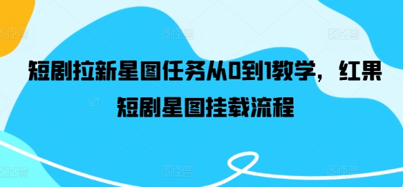短剧拉新星图任务从0到1教学，红果短剧星图挂载流程-秀人资源网